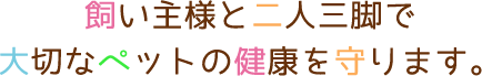 飼い主様と二人三脚で大切なペットの健康を守ります。